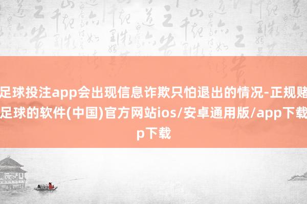 足球投注app会出现信息诈欺只怕退出的情况-正规赌足球的软件(中国)官方网站ios/安卓通用版/app下载