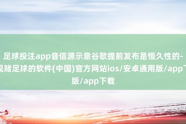 足球投注app音信源示意谷歌提前发布是恒久性的-正规赌足球的软件(中国)官方网站ios/安卓通用版/app下载