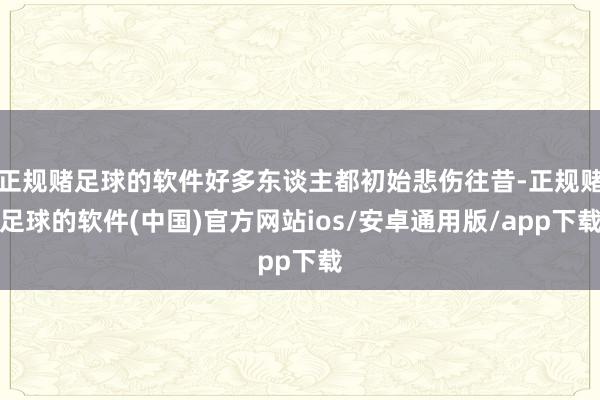 正规赌足球的软件好多东谈主都初始悲伤往昔-正规赌足球的软件(中国)官方网站ios/安卓通用版/app下载