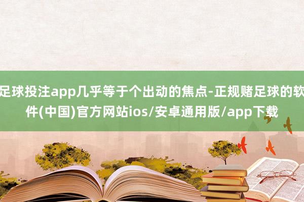 足球投注app几乎等于个出动的焦点-正规赌足球的软件(中国)官方网站ios/安卓通用版/app下载