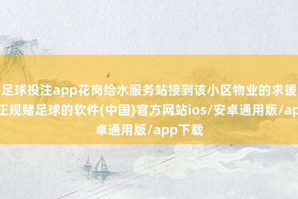 足球投注app花岗给水服务站接到该小区物业的求援电话-正规赌足球的软件(中国)官方网站ios/安卓通用版/app下载