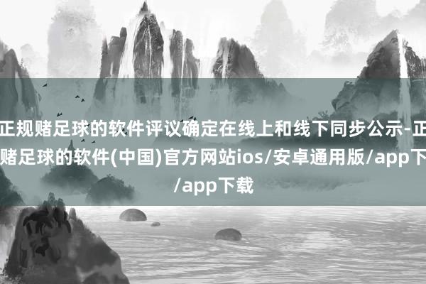 正规赌足球的软件评议确定在线上和线下同步公示-正规赌足球的软件(中国)官方网站ios/安卓通用版/app下载