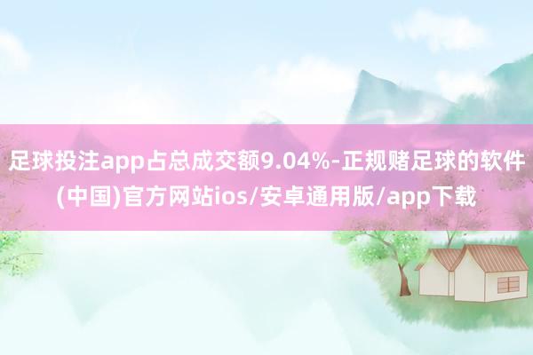 足球投注app占总成交额9.04%-正规赌足球的软件(中国)官方网站ios/安卓通用版/app下载