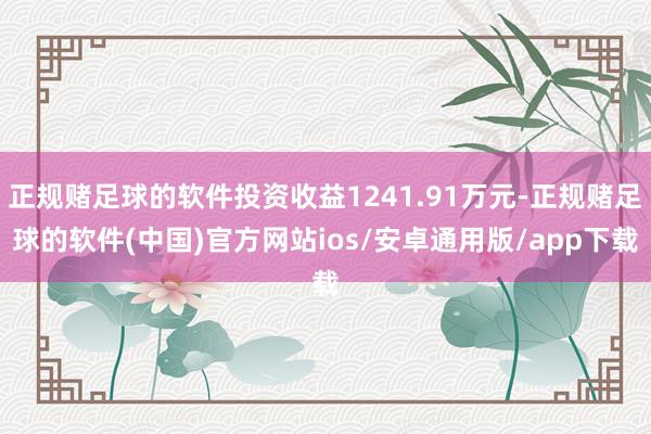 正规赌足球的软件投资收益1241.91万元-正规赌足球的软件(中国)官方网站ios/安卓通用版/app下载