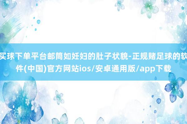 买球下单平台邮筒如妊妇的肚子状貌-正规赌足球的软件(中国)官方网站ios/安卓通用版/app下载