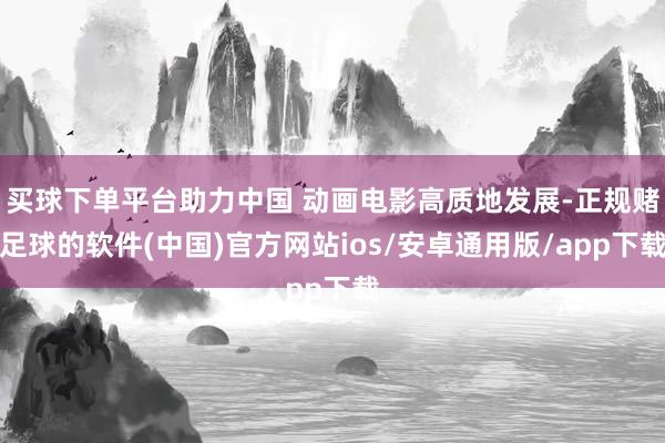 买球下单平台助力中国 动画电影高质地发展-正规赌足球的软件(中国)官方网站ios/安卓通用版/app下载