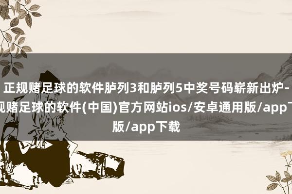 正规赌足球的软件胪列3和胪列5中奖号码崭新出炉-正规赌足球的软件(中国)官方网站ios/安卓通用版/app下载