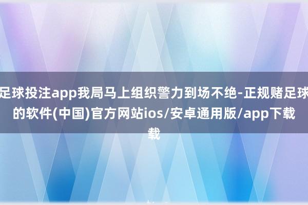 足球投注app我局马上组织警力到场不绝-正规赌足球的软件(中国)官方网站ios/安卓通用版/app下载