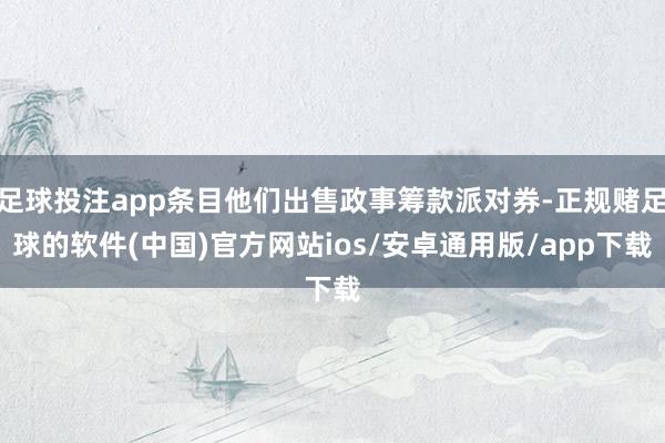 足球投注app条目他们出售政事筹款派对券-正规赌足球的软件(中国)官方网站ios/安卓通用版/app下载