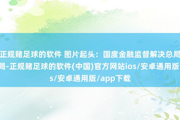 正规赌足球的软件 图片起头：国度金融监督解决总局深圳监管局-正规赌足球的软件(中国)官方网站ios/安卓通用版/app下载