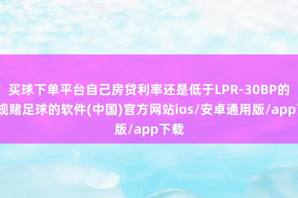 买球下单平台自己房贷利率还是低于LPR-30BP的-正规赌足球的软件(中国)官方网站ios/安卓通用版/app下载