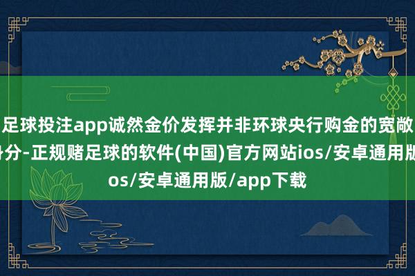 足球投注app诚然金价发挥并非环球央行购金的宽敞政策脱手身分-正规赌足球的软件(中国)官方网站ios/安卓通用版/app下载