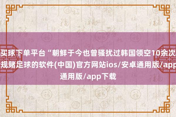 买球下单平台“朝鲜于今也曾骚扰过韩国领空10余次”-正规赌足球的软件(中国)官方网站ios/安卓通用版/app下载