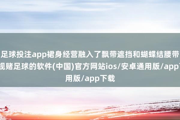 足球投注app裙身经营融入了飘带遮挡和蝴蝶结腰带-正规赌足球的软件(中国)官方网站ios/安卓通用版/app下载