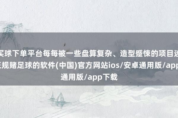 买球下单平台每每被一些盘算复杂、造型蹙悚的项目迷惑-正规赌足球的软件(中国)官方网站ios/安卓通用版/app下载