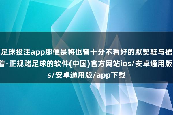 足球投注app那便是将也曾十分不看好的默契鞋与裙装搭配衣着-正规赌足球的软件(中国)官方网站ios/安卓通用版/app下载