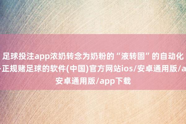 足球投注app浓奶转念为奶粉的“液转固”的自动化过程中-正规赌足球的软件(中国)官方网站ios/安卓通用版/app下载