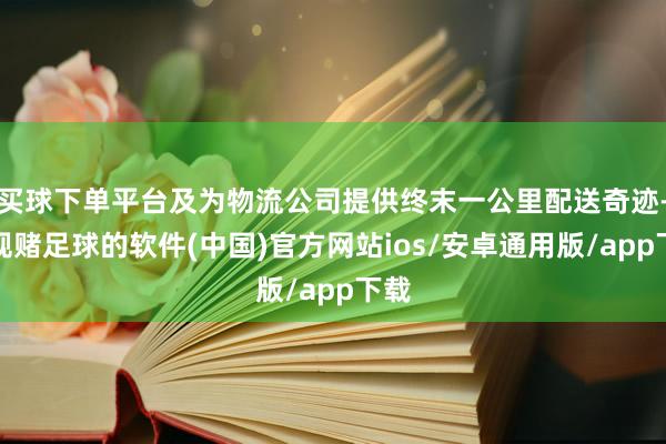 买球下单平台及为物流公司提供终末一公里配送奇迹-正规赌足球的软件(中国)官方网站ios/安卓通用版/app下载