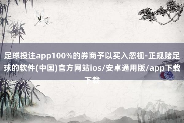 足球投注app100%的券商予以买入忽视-正规赌足球的软件(中国)官方网站ios/安卓通用版/app