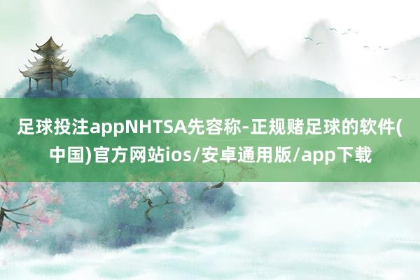 足球投注app　　NHTSA先容称-正规赌足球的软件(中国)官方网站ios/安卓通用版/app下载