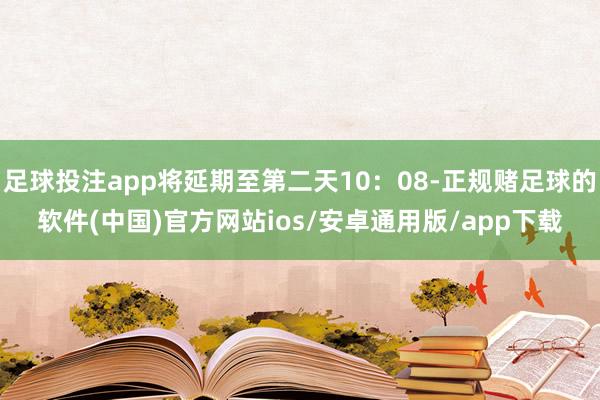 足球投注app将延期至第二天10：08-正规赌足球的软件(中国)官方网站ios/安卓通用版/app下载