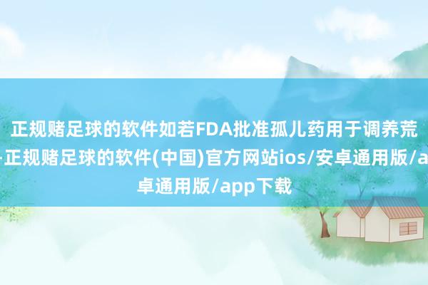 正规赌足球的软件　　如若FDA批准孤儿药用于调养荒僻疾病-正规赌足球的软件(中国)官方网站ios/安卓通用版/app下载