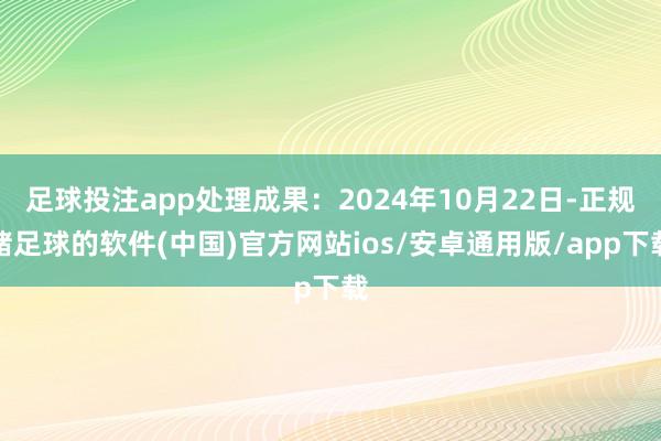 足球投注app处理成果：2024年10月22日-正规赌足球的软件(中国)官方网站ios/安卓通用版/app下载