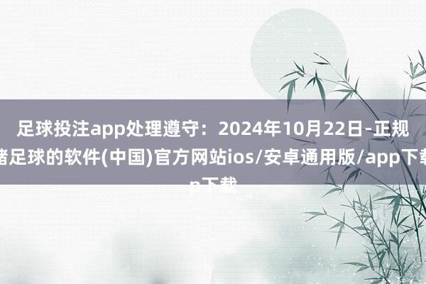 足球投注app处理遵守：2024年10月22日-正规赌足球的软件(中国)官方网站ios/安卓通用版/app下载