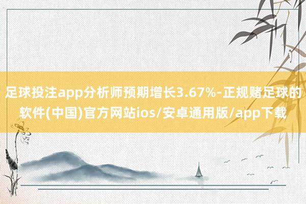 足球投注app分析师预期增长3.67%-正规赌足球的软件(中国)官方网站ios/安卓通用版/app下载