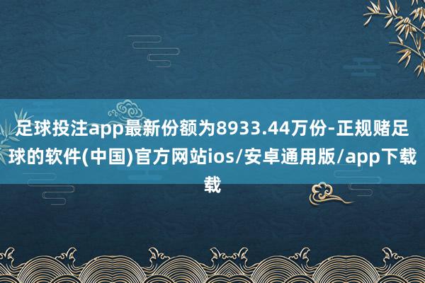 足球投注app最新份额为8933.44万份-正规赌足球的软件(中国)官方网站ios/安卓通用版/app下载