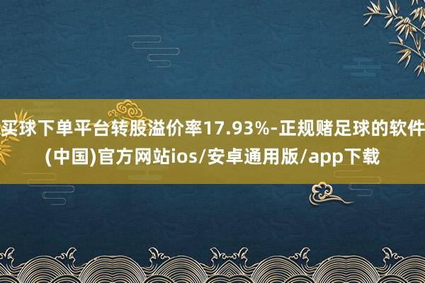 买球下单平台转股溢价率17.93%-正规赌足球的软件(中国)官方网站ios/安卓通用版/app下载