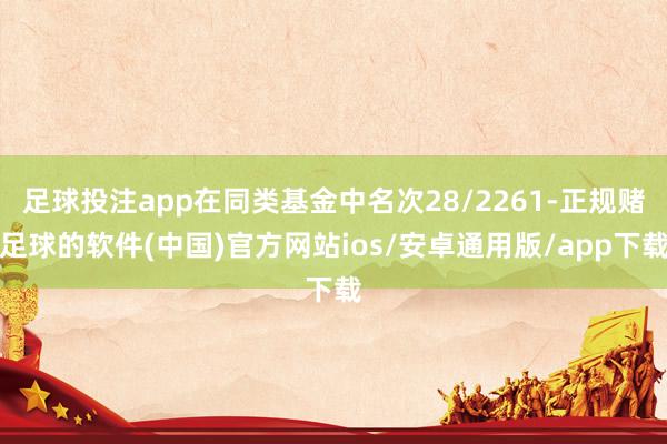 足球投注app在同类基金中名次28/2261-正规赌足球的软件(中国)官方网站ios/安卓通用版/app下载