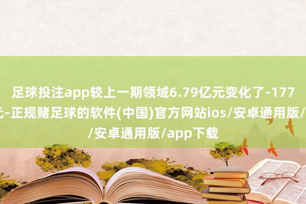 足球投注app较上一期领域6.79亿元变化了-1775.92万元-正规赌足球的软件(中国)官方网站ios/安卓通用版/app下载