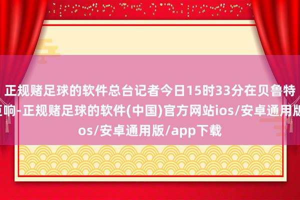 正规赌足球的软件总台记者今日15时33分在贝鲁特听到一声巨响-正规赌足球的软件(中国)官方网站ios/安卓通用版/app下载