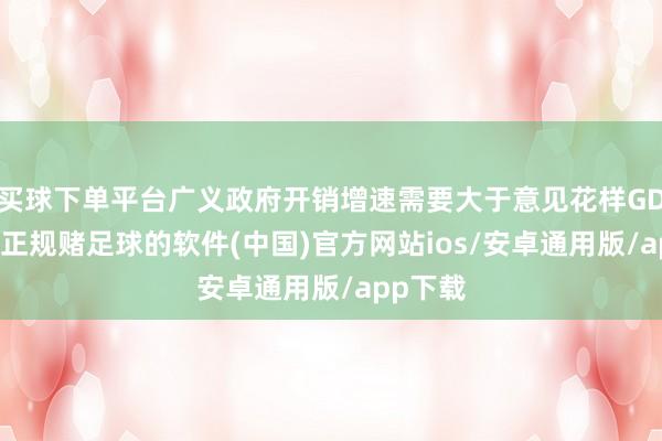 买球下单平台广义政府开销增速需要大于意见花样GDP增速-正规赌足球的软件(中国)官方网站ios/安卓通用版/app下载