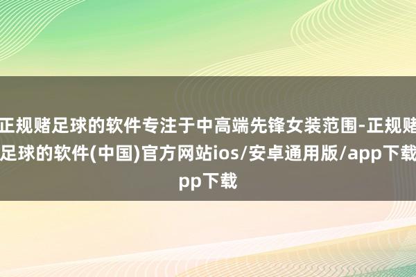 正规赌足球的软件专注于中高端先锋女装范围-正规赌足球的软件(中国)官方网站ios/安卓通用版/app下载