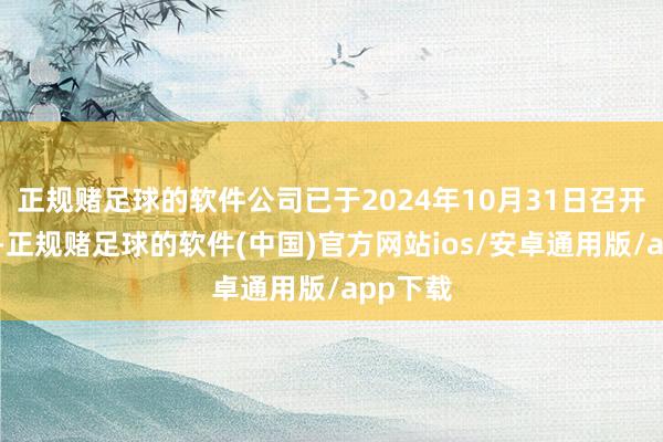 正规赌足球的软件公司已于2024年10月31日召开董事会-正规赌足球的软件(中国)官方网站ios/安卓通用版/app下载