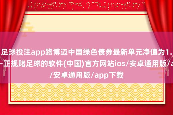 足球投注app路博迈中国绿色债券最新单元净值为1.0457元-正规赌足球的软件(中国)官方网站ios/安卓通用版/app下载