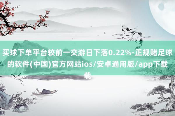 买球下单平台较前一交游日下落0.22%-正规赌足球的软件(中国)官方网站ios/安卓通用版/app下载