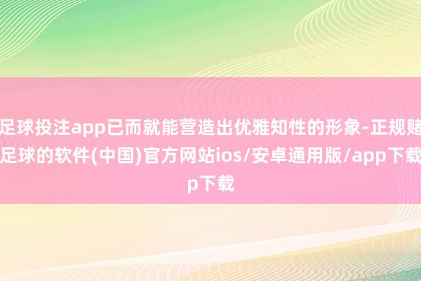 足球投注app已而就能营造出优雅知性的形象-正规赌足球的软件(中国)官方网站ios/安卓通用版/app下载