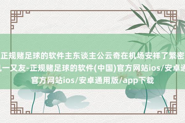 正规赌足球的软件主东谈主公云奇在机场安祥了繁密本性迥异的飞机一又友-正规赌足球的软件(中国)官方网站