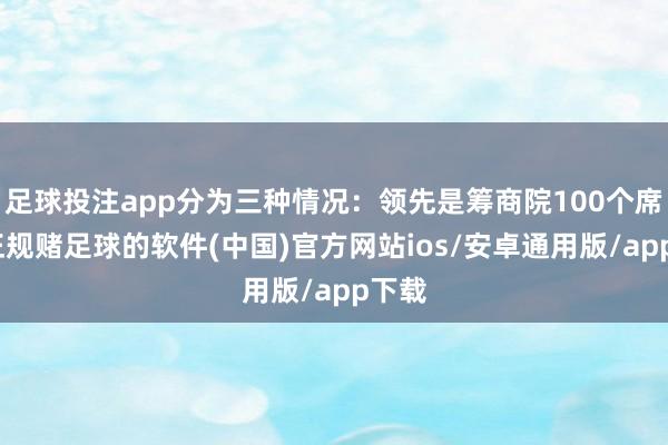 足球投注app分为三种情况：领先是筹商院100个席位-正规赌足球的软件(中国)官方网站ios/安卓通用版/app下载