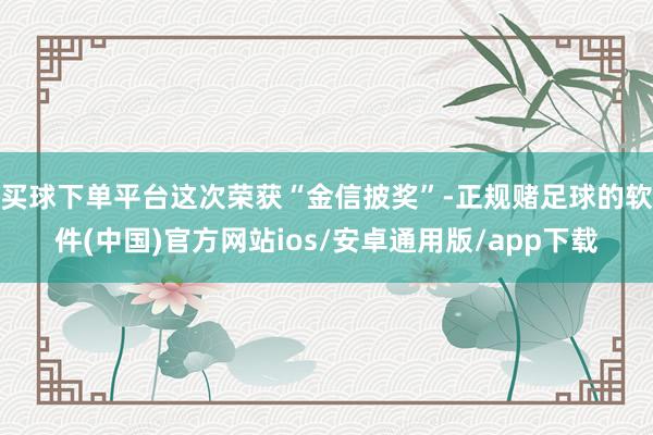 买球下单平台这次荣获“金信披奖”-正规赌足球的软件(中国)官方网站ios/安卓通用版/app下载