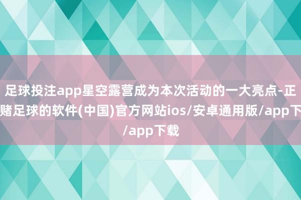 足球投注app星空露营成为本次活动的一大亮点-正规赌足球的软件(中国)官方网站ios/安卓通用版/app下载