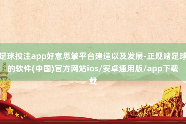 足球投注app好意思擎平台建造以及发展-正规赌足球的软件(中国)官方网站ios/安卓通用版/app下载