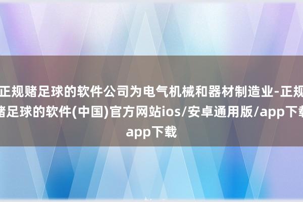 正规赌足球的软件公司为电气机械和器材制造业-正规赌足球的软件(中国)官方网站ios/安卓通用版/ap