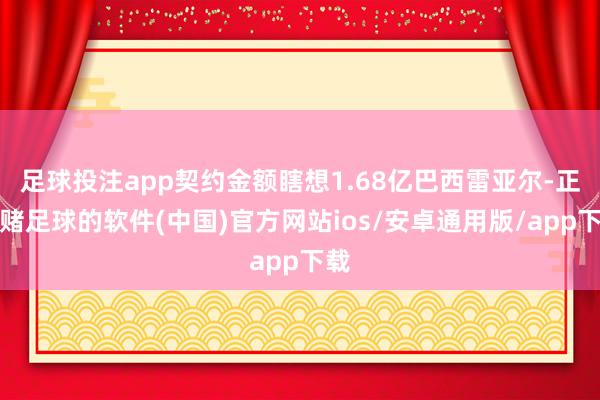 足球投注app契约金额瞎想1.68亿巴西雷亚尔-正规赌足球的软件(中国)官方网站ios/安卓通用版/