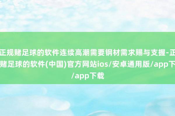 正规赌足球的软件连续高潮需要钢材需求赐与支握-正规赌足球的软件(中国)官方网站ios/安卓通用版/a