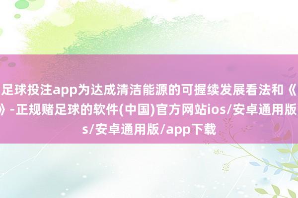 足球投注app为达成清洁能源的可握续发展看法和《巴黎协定》-正规赌足球的软件(中国)官方网站ios/