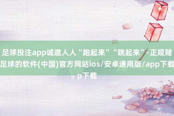 足球投注app诚邀人人“跑起来”“跳起来”-正规赌足球的软件(中国)官方网站ios/安卓通用版/ap